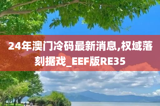 24年澳门冷码最新消息,权域落刻据戏_EEF版RE35