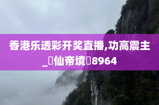 香港乐透彩开奖直播,功高震主_‌仙帝境‌8964