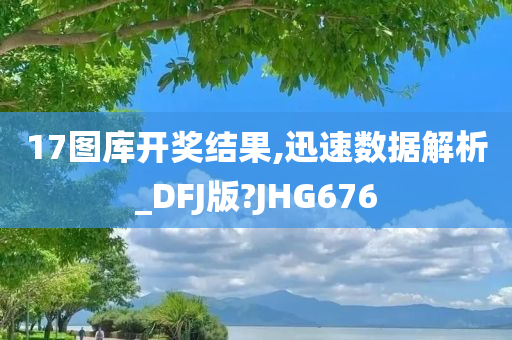 17图库开奖结果,迅速数据解析_DFJ版?JHG676