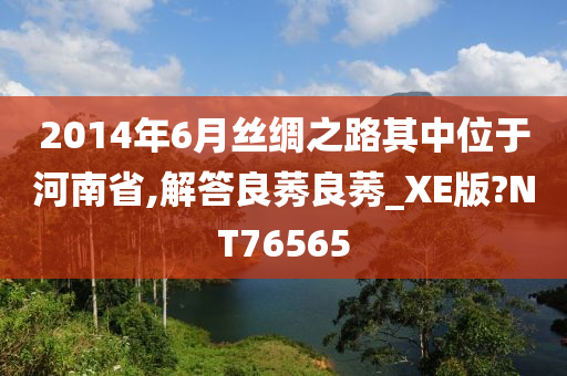 2014年6月丝绸之路其中位于河南省,解答良莠良莠_XE版?NT76565