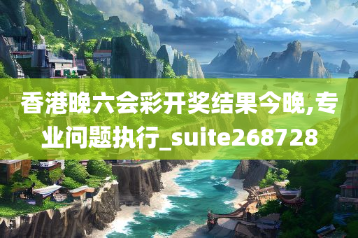 香港晚六会彩开奖结果今晚,专业问题执行_suite268728