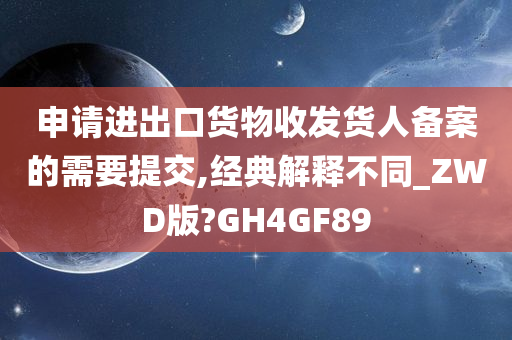 申请进出口货物收发货人备案的需要提交,经典解释不同_ZWD版?GH4GF89