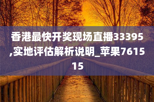 香港最快开奖现场直播33395,实地评估解析说明_苹果761515