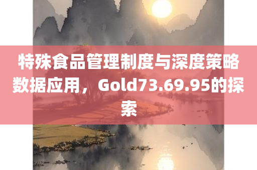 特殊食品管理制度与深度策略数据应用，Gold73.69.95的探索