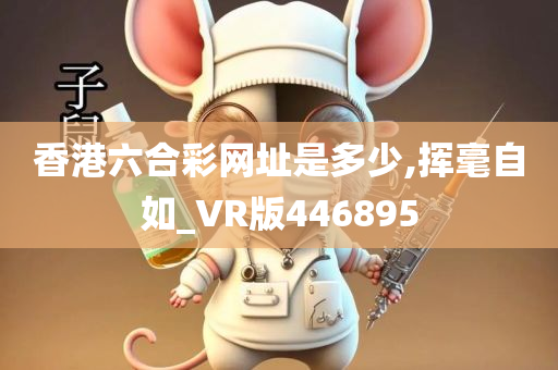 香港六合彩网址是多少,挥毫自如_VR版446895