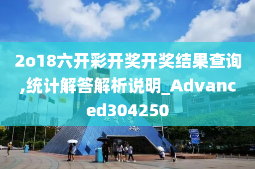 2o18六开彩开奖开奖结果查询,统计解答解析说明_Advanced304250