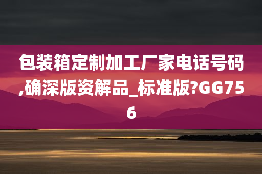 包装箱定制加工厂家电话号码,确深版资解品_标准版?GG756