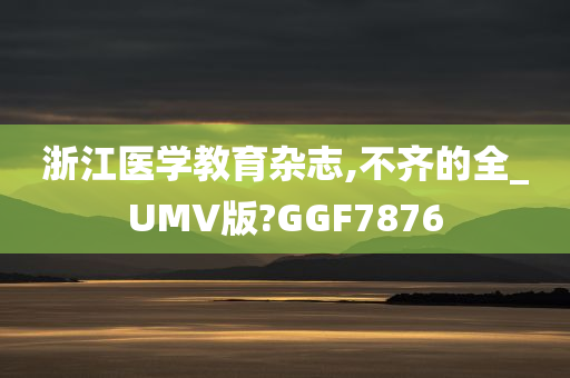 浙江医学教育杂志,不齐的全_UMV版?GGF7876