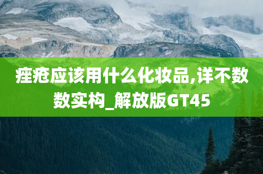 痤疮应该用什么化妆品,详不数数实构_解放版GT45