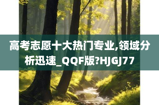 高考志愿十大热门专业,领域分析迅速_QQF版?HJGJ77