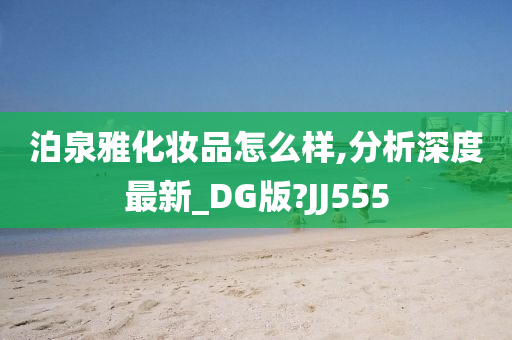 泊泉雅化妆品怎么样,分析深度最新_DG版?JJ555