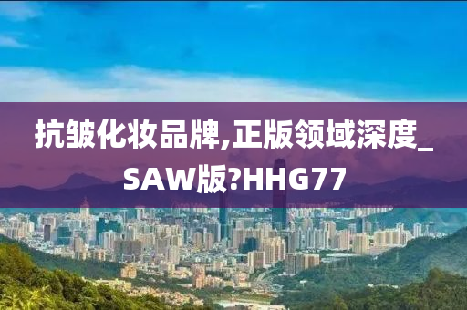 抗皱化妆品牌,正版领域深度_SAW版?HHG77