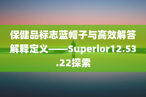 保健品标志蓝帽子与高效解答解释定义——Superior12.53.22探索