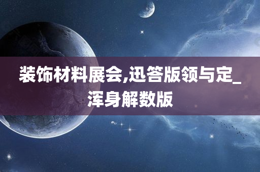 装饰材料展会,迅答版领与定_浑身解数版