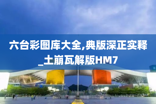 六台彩图库大全,典版深正实释_土崩瓦解版HM7