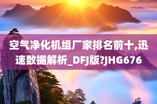 空气净化机组厂家排名前十,迅速数据解析_DFJ版?JHG676