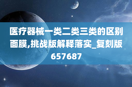 医疗器械一类二类三类的区别面膜,挑战版解释落实_复刻版657687