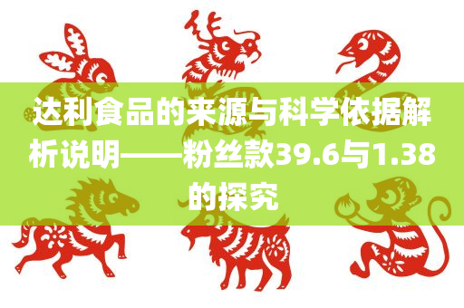 达利食品的来源与科学依据解析说明——粉丝款39.6与1.38的探究