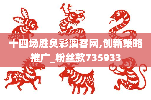 十四场胜负彩澳客网,创新策略推广_粉丝款735933