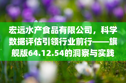 宏远水产食品有限公司，科学数据评估引领行业前行——旗舰版64.12.54的洞察与实践