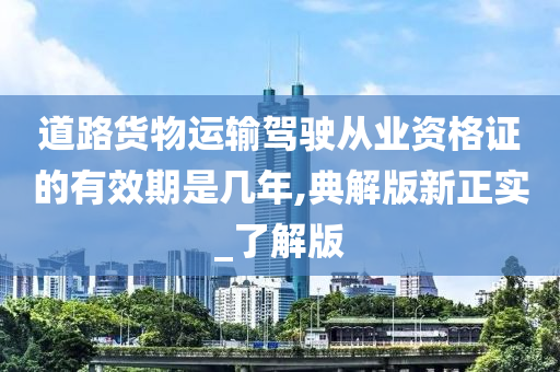 道路货物运输驾驶从业资格证的有效期是几年,典解版新正实_了解版