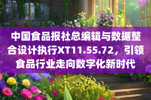 中国食品报社总编辑与数据整合设计执行XT11.55.72，引领食品行业走向数字化新时代