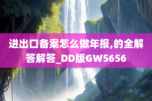 进出口备案怎么做年报,的全解答解答_DD版GW5656