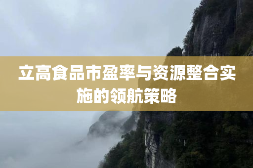 立高食品市盈率与资源整合实施的领航策略