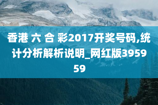 香港 六 合 彩2017开奖号码,统计分析解析说明_网红版395959