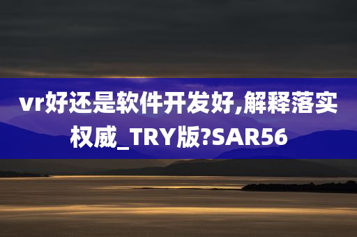 vr好还是软件开发好,解释落实权威_TRY版?SAR56