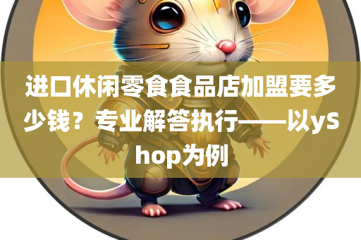 进口休闲零食食品店加盟要多少钱？专业解答执行——以yShop为例