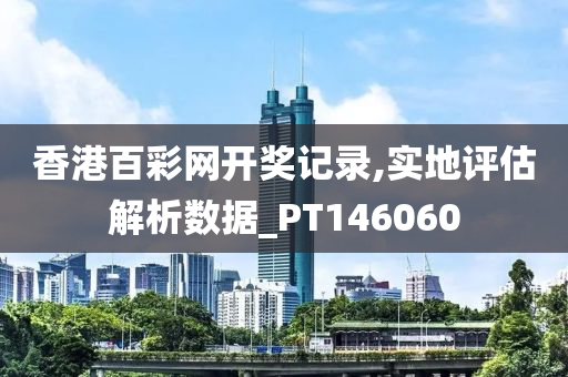 香港百彩网开奖记录,实地评估解析数据_PT146060