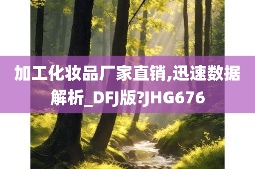 加工化妆品厂家直销,迅速数据解析_DFJ版?JHG676