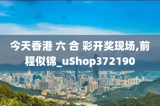 今天香港 六 合 彩开奖现场,前程似锦_uShop372190