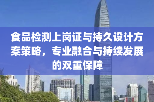 食品检测上岗证与持久设计方案策略，专业融合与持续发展的双重保障