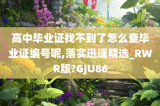 高中毕业证找不到了怎么查毕业证编号呢,落实迅速精选_RWR版?GJU86