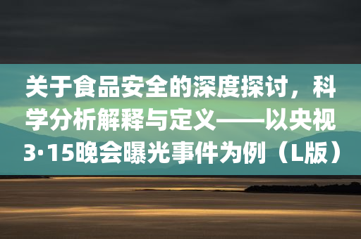 关于食品安全的深度探讨，科学分析解释与定义——以央视3·15晚会曝光事件为例（L版）