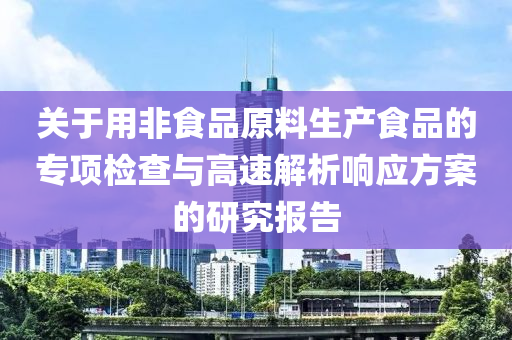 关于用非食品原料生产食品的专项检查与高速解析响应方案的研究报告