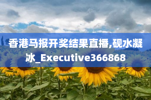 香港马报开奖结果直播,砚水凝冰_Executive366868