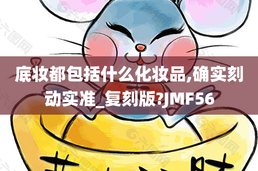 底妆都包括什么化妆品,确实刻动实准_复刻版?JMF56