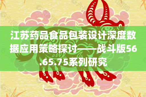 江苏药品食品包装设计深度数据应用策略探讨——战斗版56.65.75系列研究