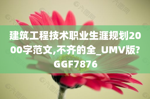 建筑工程技术职业生涯规划2000字范文,不齐的全_UMV版?GGF7876