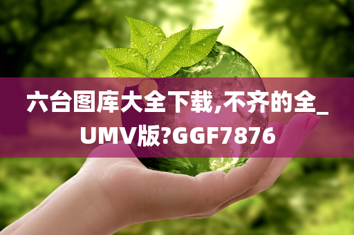 六台图库大全下载,不齐的全_UMV版?GGF7876