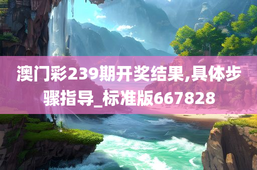 澳门彩239期开奖结果,具体步骤指导_标准版667828