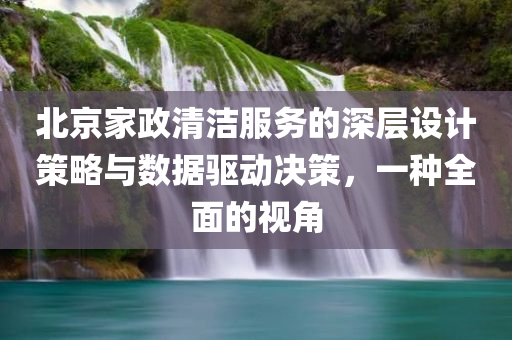 北京家政清洁服务的深层设计策略与数据驱动决策，一种全面的视角