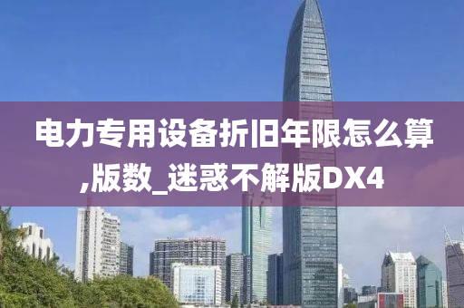 电力专用设备折旧年限怎么算,版数_迷惑不解版DX4