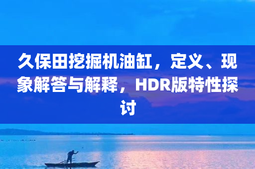 久保田挖掘机油缸，定义、现象解答与解释，HDR版特性探讨