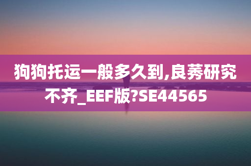 狗狗托运一般多久到,良莠研究不齐_EEF版?SE44565