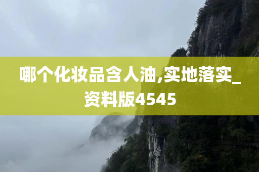 哪个化妆品含人油,实地落实_资料版4545