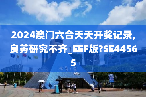 2024澳门六合天天开奖记录,良莠研究不齐_EEF版?SE44565